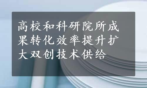 高校和科研院所成果转化效率提升扩大双创技术供给