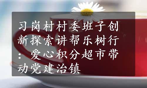 习岗村村委班子创新探索讲帮乐树行：爱心积分超市带动党建治镇