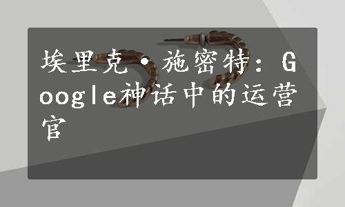 埃里克·施密特：Google神话中的运营官