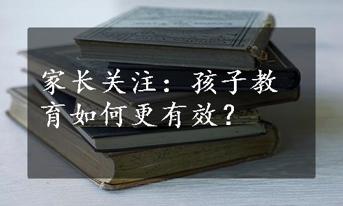 家长关注：孩子教育如何更有效？