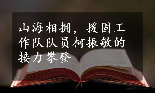 山海相拥，援固工作队队员柯振敏的接力攀登