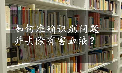 如何准确识别问题并去除有害血液？