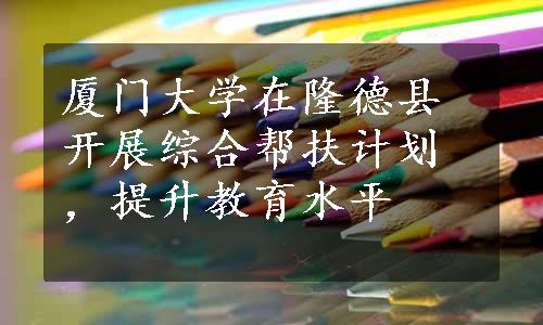 厦门大学在隆德县开展综合帮扶计划，提升教育水平