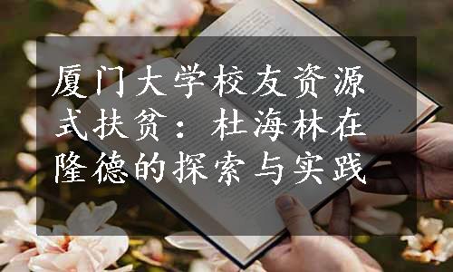 厦门大学校友资源式扶贫：杜海林在隆德的探索与实践