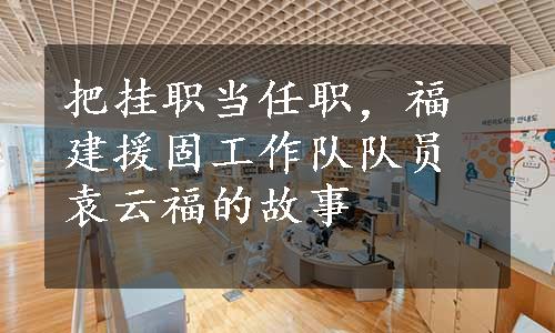 把挂职当任职，福建援固工作队队员袁云福的故事