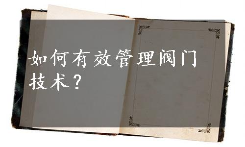 如何有效管理阀门技术？