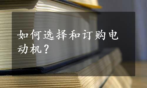 如何选择和订购电动机？