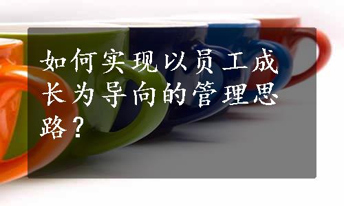 如何实现以员工成长为导向的管理思路？