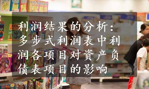 利润结果的分析：多步式利润表中利润各项目对资产负债表项目的影响