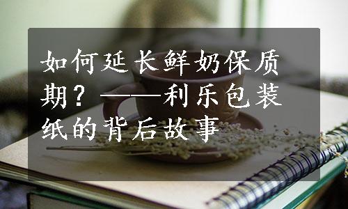 如何延长鲜奶保质期？——利乐包装纸的背后故事