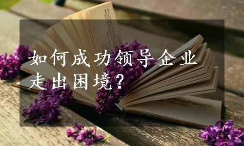 如何成功领导企业走出困境？