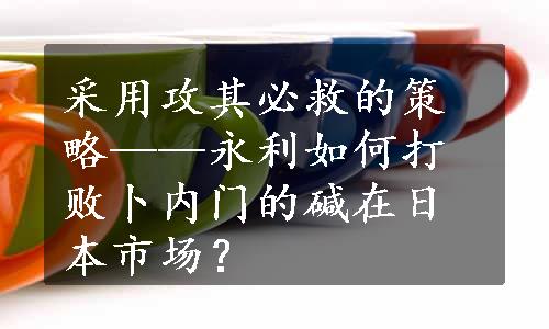 采用攻其必救的策略——永利如何打败卜内门的碱在日本市场？