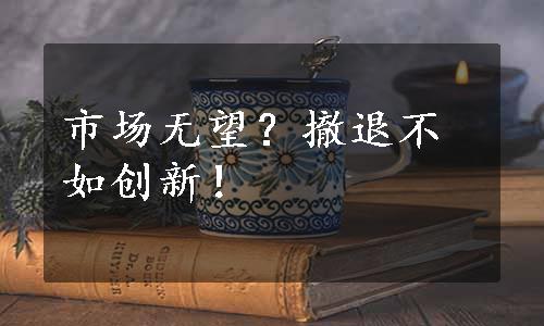 市场无望？撤退不如创新！