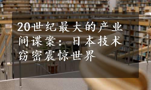 20世纪最大的产业间谍案：日本技术窃密震惊世界