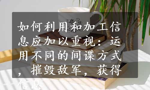 如何利用和加工信息应加以重视：运用不同的间谍方式，摧毁敌军，获得信息