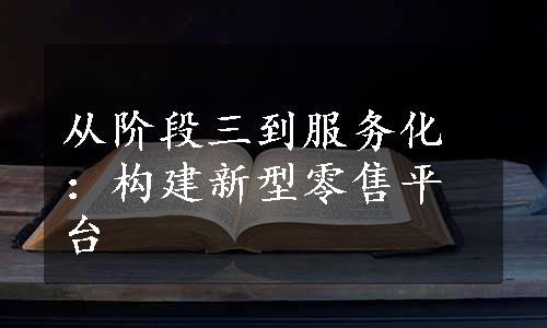 从阶段三到服务化：构建新型零售平台