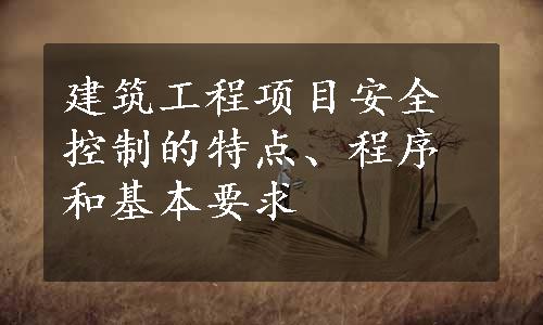 建筑工程项目安全控制的特点、程序和基本要求