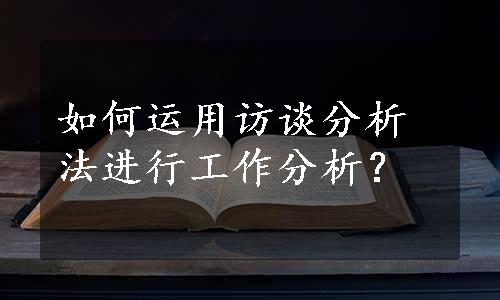 如何运用访谈分析法进行工作分析？