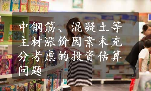 中钢筋、混凝土等主材涨价因素未充分考虑的投资估算问题