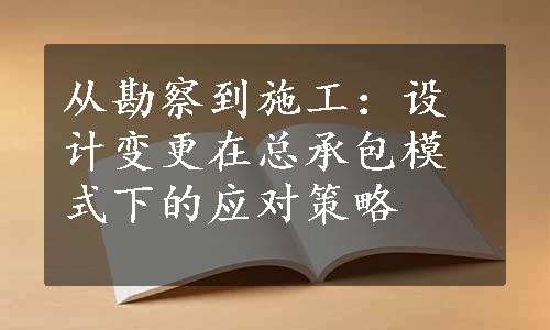 从勘察到施工：设计变更在总承包模式下的应对策略