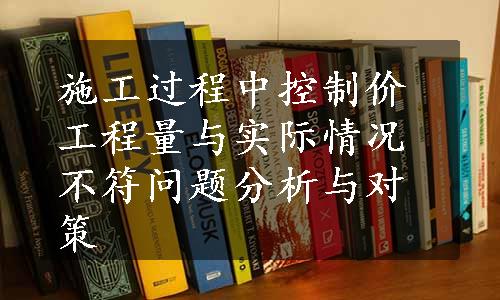 施工过程中控制价工程量与实际情况不符问题分析与对策