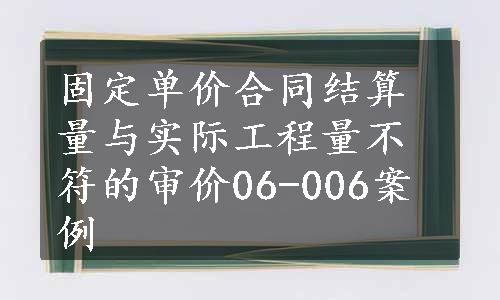 固定单价合同结算量与实际工程量不符的审价06-006案例