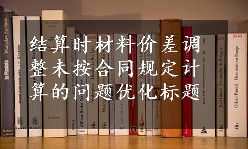 结算时材料价差调整未按合同规定计算的问题优化标题