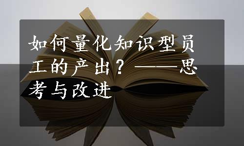 如何量化知识型员工的产出？——思考与改进