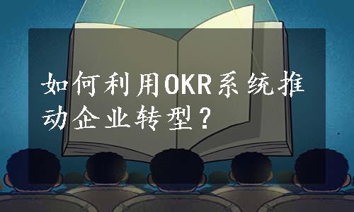 如何利用OKR系统推动企业转型？