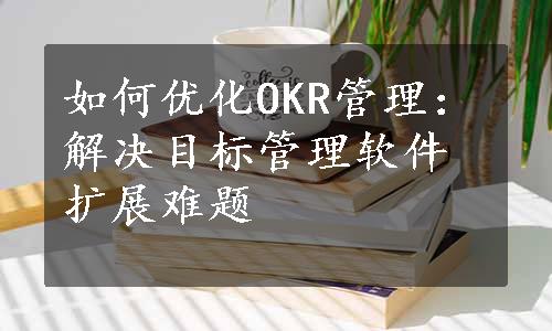 如何优化OKR管理：解决目标管理软件扩展难题