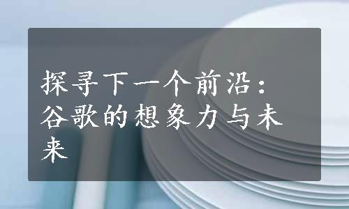 探寻下一个前沿：谷歌的想象力与未来