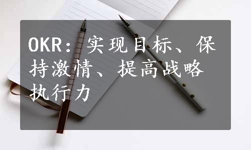 OKR：实现目标、保持激情、提高战略执行力