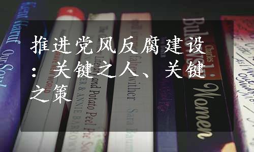 推进党风反腐建设：关键之人、关键之策