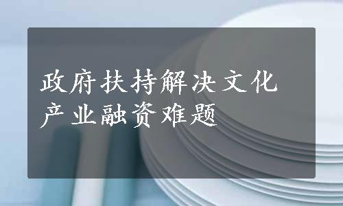 政府扶持解决文化产业融资难题