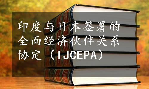 印度与日本签署的全面经济伙伴关系协定（IJCEPA）