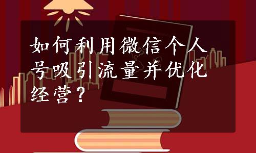 如何利用微信个人号吸引流量并优化经营？