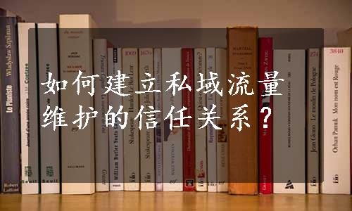 如何建立私域流量维护的信任关系？