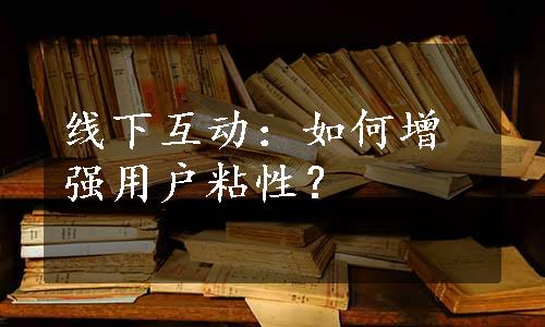 线下互动：如何增强用户粘性？