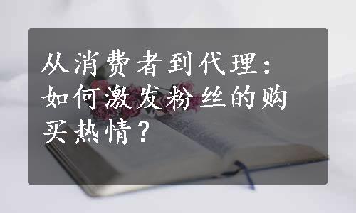 从消费者到代理：如何激发粉丝的购买热情？