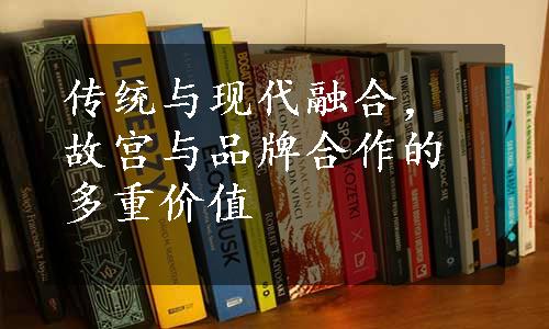 传统与现代融合，故宫与品牌合作的多重价值