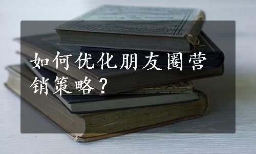 如何优化朋友圈营销策略？