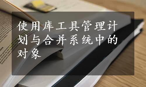 使用库工具管理计划与合并系统中的对象