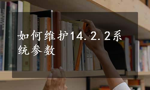 如何维护14.2.2系统参数