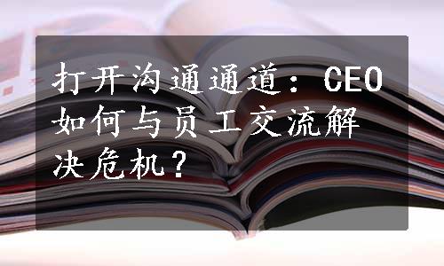 打开沟通通道：CEO如何与员工交流解决危机？