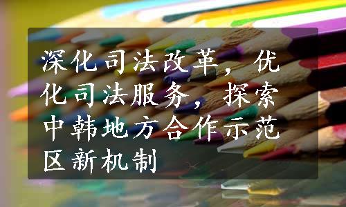 深化司法改革，优化司法服务，探索中韩地方合作示范区新机制