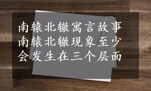 南辕北辙寓言故事南辕北辙现象至少会发生在三个层面