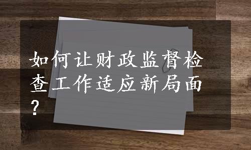 如何让财政监督检查工作适应新局面？