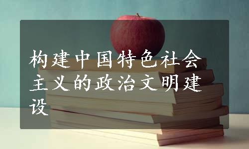 构建中国特色社会主义的政治文明建设