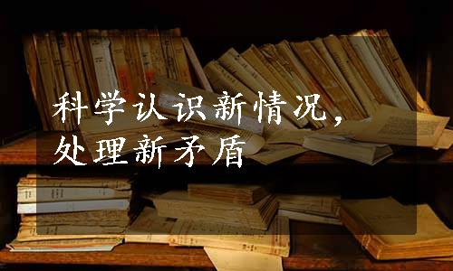 科学认识新情况，处理新矛盾