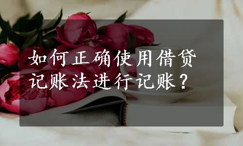 如何正确使用借贷记账法进行记账？